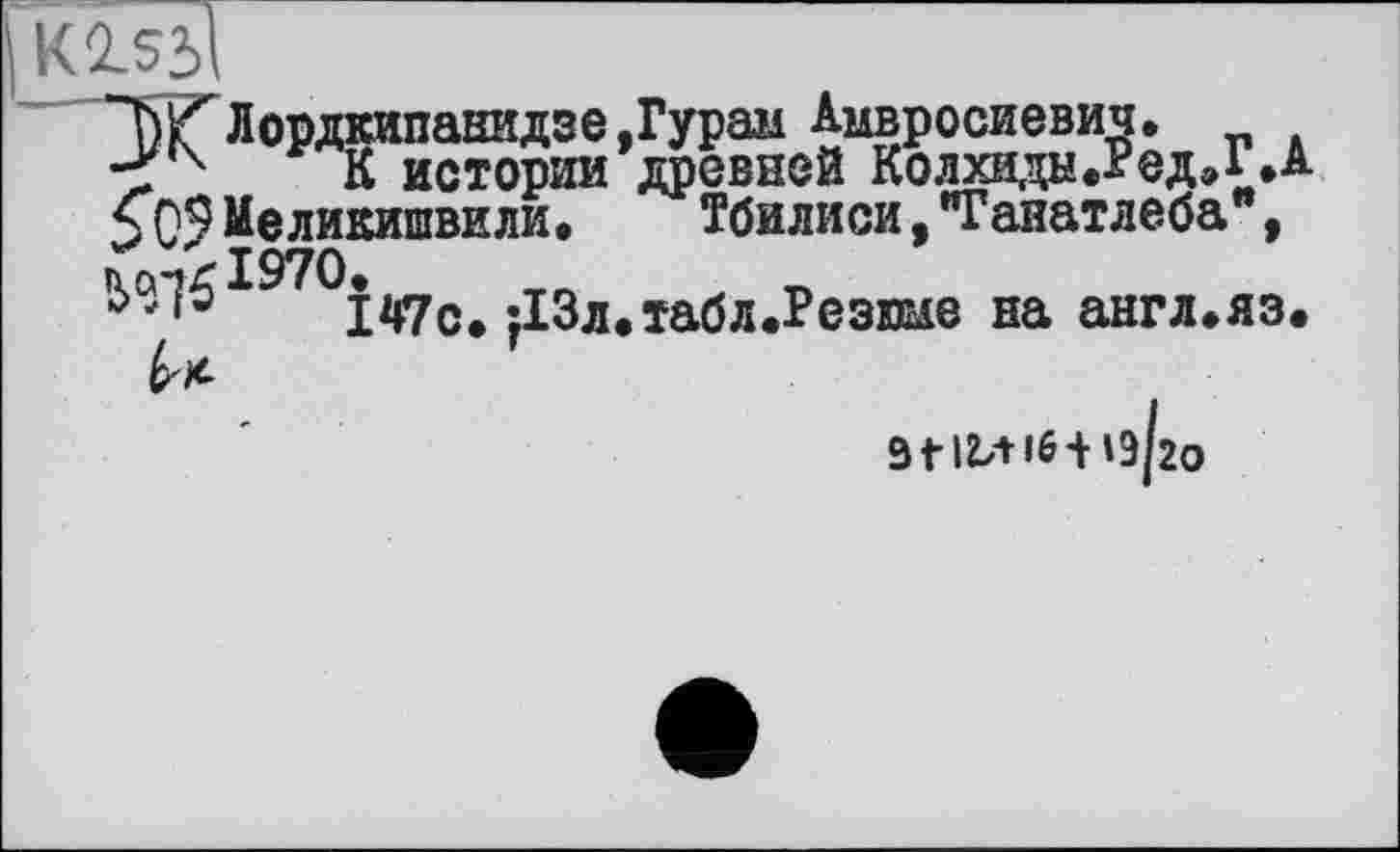 ﻿T)lf Лордкипанидзе .Гурам Амвросиевич,
* К истории ’древней Колхида.РедХ. $09Меликишвили, Тбилиси,"Гаиатлеба , W5I97OiWo. ДЗл.табл.Резше на англ,яз
Зііиібіо/го